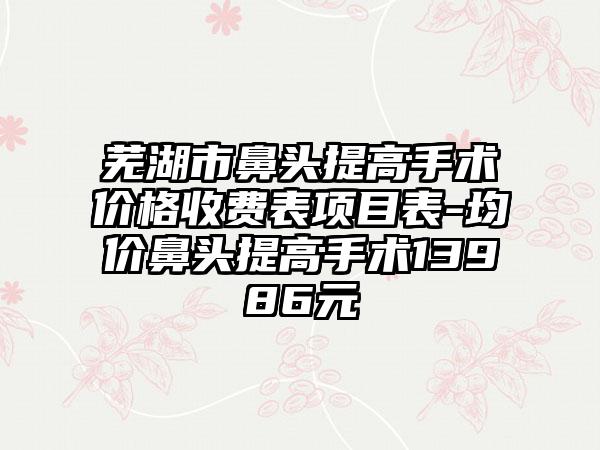 芜湖市鼻头提高手术价格收费表项目表-均价鼻头提高手术13986元