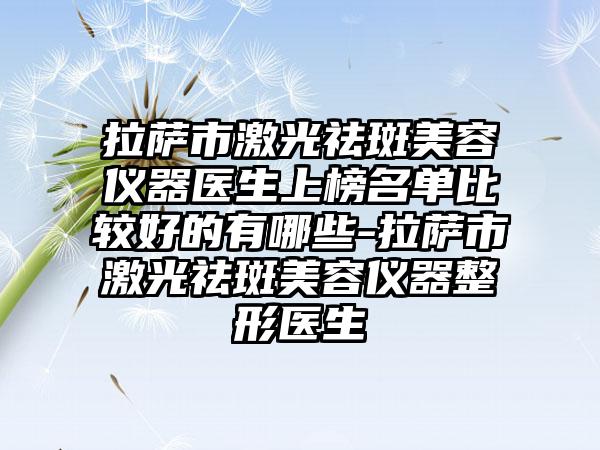 拉萨市激光祛斑美容仪器医生上榜名单比较好的有哪些-拉萨市激光祛斑美容仪器整形医生