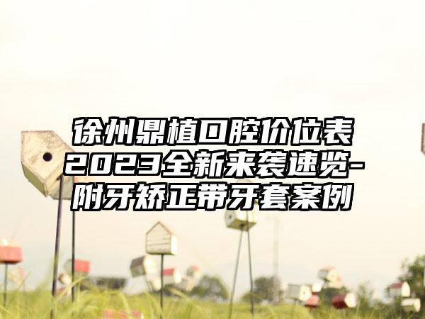 徐州鼎植口腔价位表2023全新来袭速览-附牙矫正带牙套案例