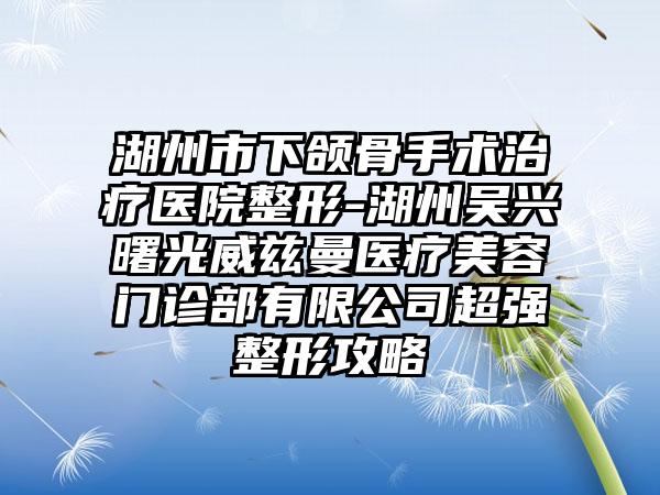 湖州市下颌骨手术治疗医院整形-湖州吴兴曙光威兹曼医疗美容门诊部有限公司超强整形攻略