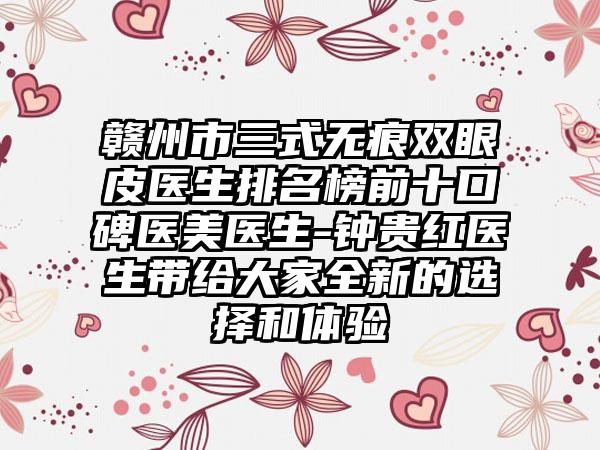 赣州市三式无痕双眼皮医生排名榜前十口碑医美医生-钟贵红医生带给大家全新的选择和体验