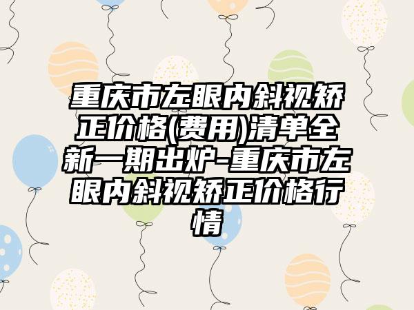 重庆市左眼内斜视矫正价格(费用)清单全新一期出炉-重庆市左眼内斜视矫正价格行情