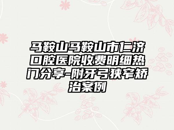 马鞍山马鞍山市仁济口腔医院收费明细热门分享-附牙弓狭窄矫治案例