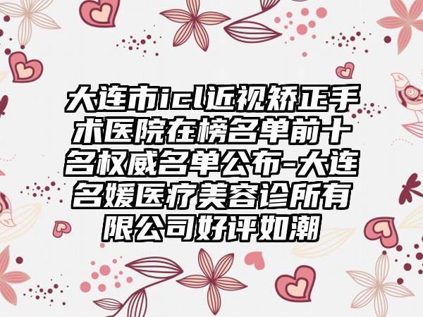 大连市icl近视矫正手术医院在榜名单前十名权威名单公布-大连名媛医疗美容诊所有限公司好评如潮