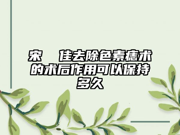 宋  佳去除色素痣术的术后作用可以保持多久