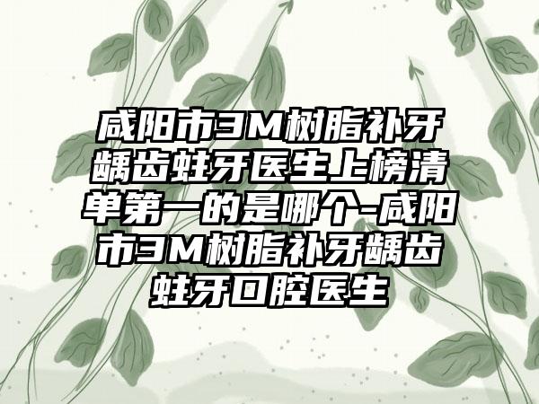 咸阳市3M树脂补牙龋齿蛀牙医生上榜清单第一的是哪个-咸阳市3M树脂补牙龋齿蛀牙口腔医生