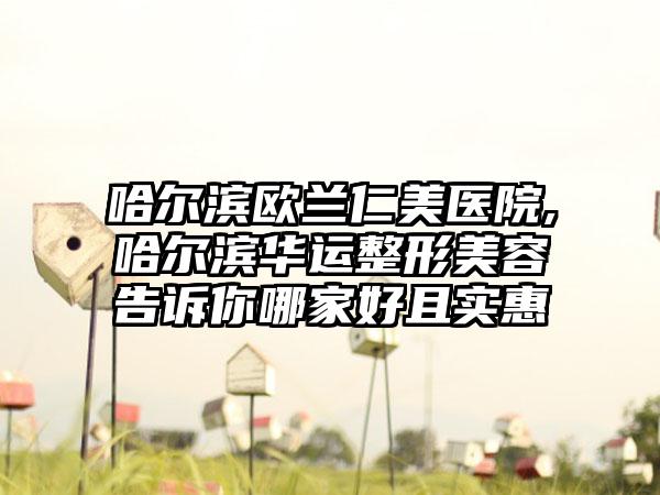 哈尔滨欧兰仁美医院,哈尔滨华运整形美容告诉你哪家好且实惠