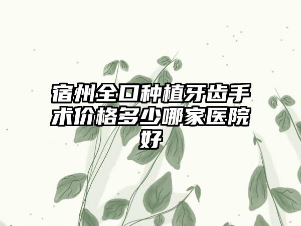 宿州全口种植牙齿手术价格多少哪家医院好