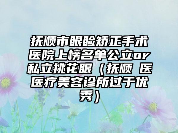 抚顺市眼睑矫正手术医院上榜名单公立or私立挑花眼（抚顺佲医医疗美容诊所过于优秀）