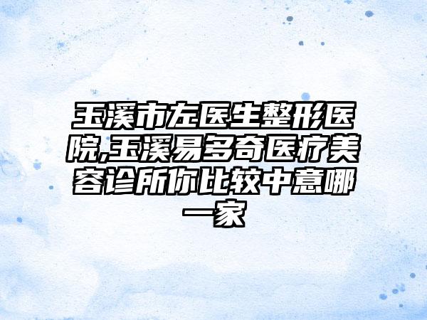 玉溪市左医生整形医院,玉溪易多奇医疗美容诊所你比较中意哪一家