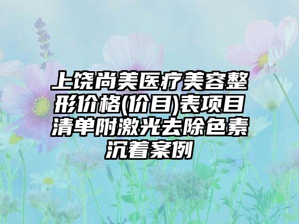 上饶尚美医疗美容整形价格(价目)表项目清单附激光去除色素沉着案例