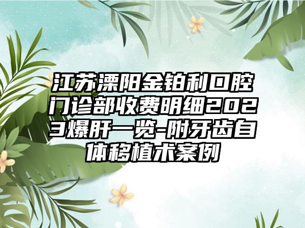 江苏溧阳金铂利口腔门诊部收费明细2023爆肝一览-附牙齿自体移植术案例