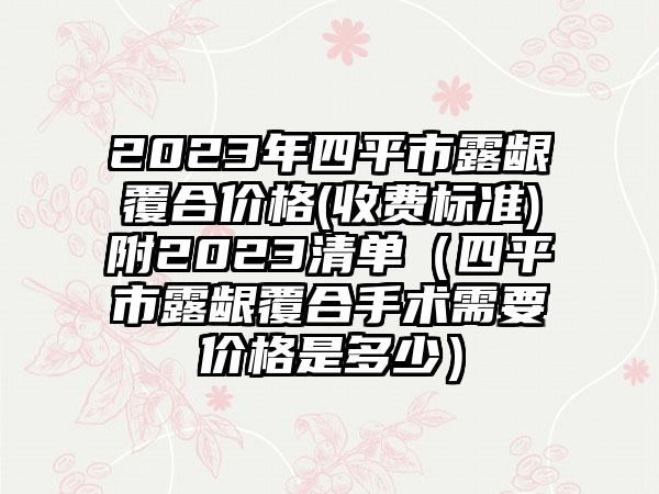 2023年四平市露龈覆合价格(收费标准)附2023清单（四平市露龈覆合手术需要价格是多少）