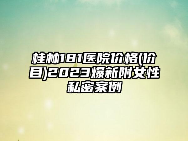 桂林181医院价格(价目)2023爆新附女性私密案例