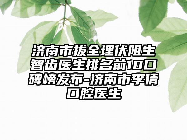 济南市拔全埋伏阻生智齿医生排名前10口碑榜发布-济南市李倩口腔医生