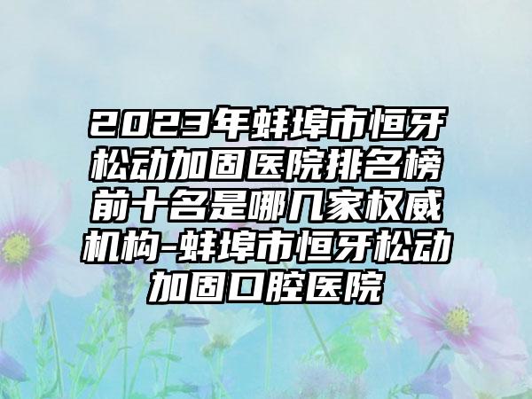 2023年蚌埠市恒牙松动加固医院排名榜前十名是哪几家权威机构-蚌埠市恒牙松动加固口腔医院