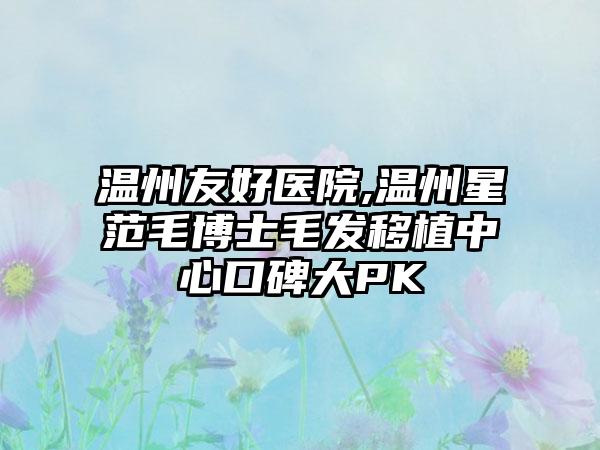 温州友好医院,温州星范毛博士毛发移植中心口碑大PK