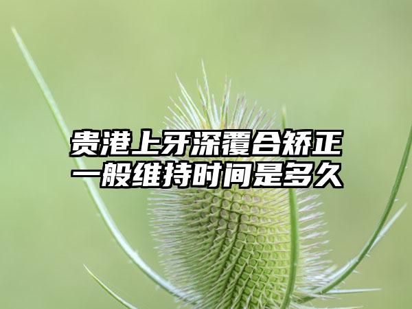 贵港上牙深覆合矫正一般维持时间是多久