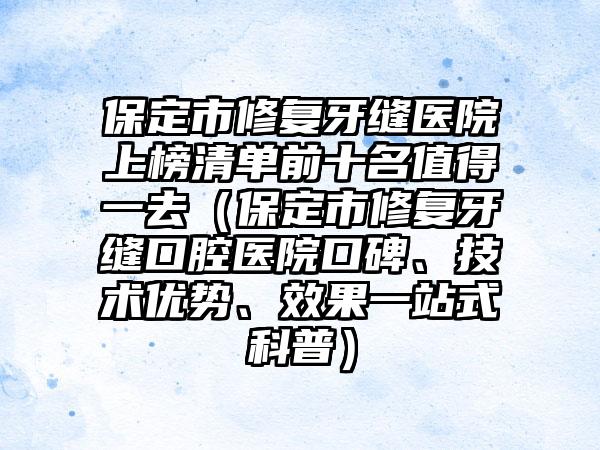 保定市修复牙缝医院上榜清单前十名值得一去（保定市修复牙缝口腔医院口碑、技术优势、效果一站式科普）