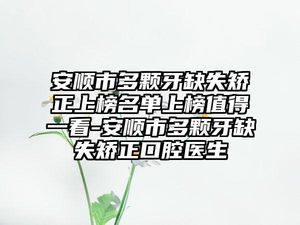 安顺市多颗牙缺失矫正上榜名单上榜值得一看-安顺市多颗牙缺失矫正口腔医生