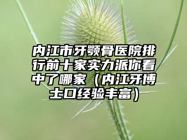 内江市牙颚骨医院排行前十家实力派你看中了哪家（内江牙博士口经验丰富）