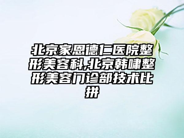 北京家恩德仁医院整形美容科,北京韩啸整形美容门诊部技术比拼