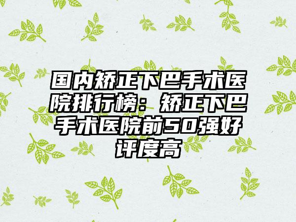 国内矫正下巴手术医院排行榜：矫正下巴手术医院前50强好评度高