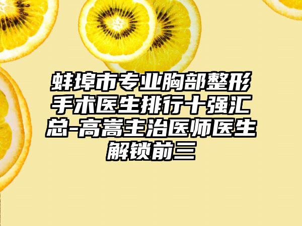 蚌埠市专业胸部整形手术医生排行十强汇总-高嵩主治医师医生解锁前三