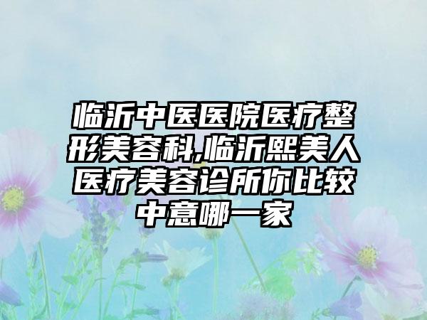 临沂中医医院医疗整形美容科,临沂熙美人医疗美容诊所你比较中意哪一家