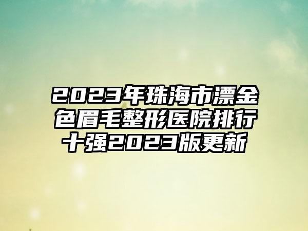 2023年珠海市漂金色眉毛整形医院排行十强2023版更新