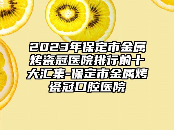 2023年保定市金属烤瓷冠医院排行前十大汇集-保定市金属烤瓷冠口腔医院