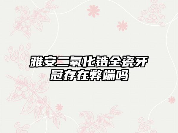 雅安二氧化锆全瓷牙冠存在弊端吗