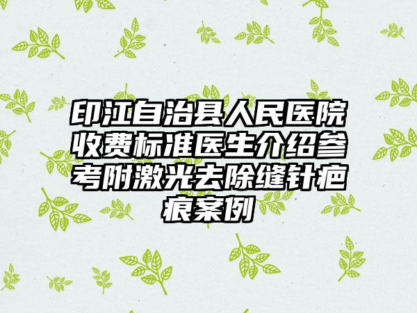 印江自治县人民医院收费标准医生介绍参考附激光去除缝针疤痕案例