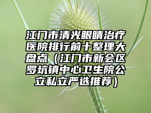 江门市清光眼睛治疗医院排行前十整理大盘点（江门市新会区罗坑镇中心卫生院公立私立严选推荐）