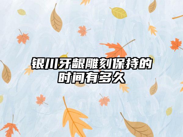 银川牙龈雕刻保持的时间有多久