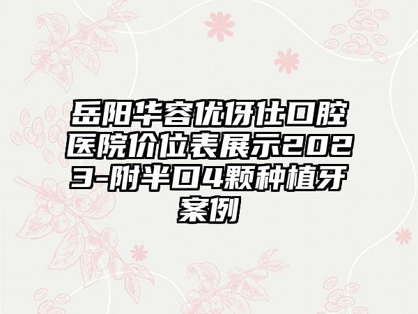 岳阳华容优伢仕口腔医院价位表展示2023-附半口4颗种植牙案例