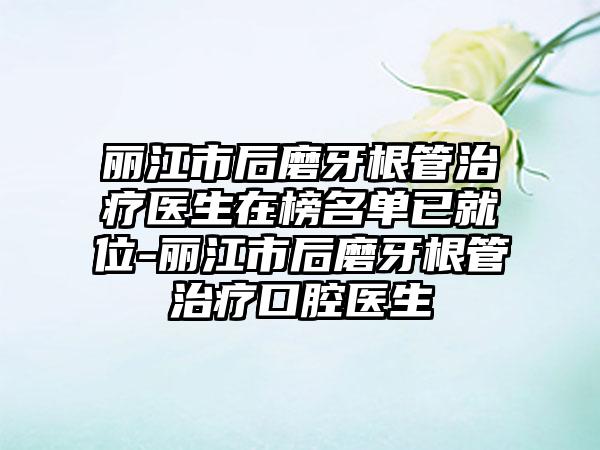 丽江市后磨牙根管治疗医生在榜名单已就位-丽江市后磨牙根管治疗口腔医生