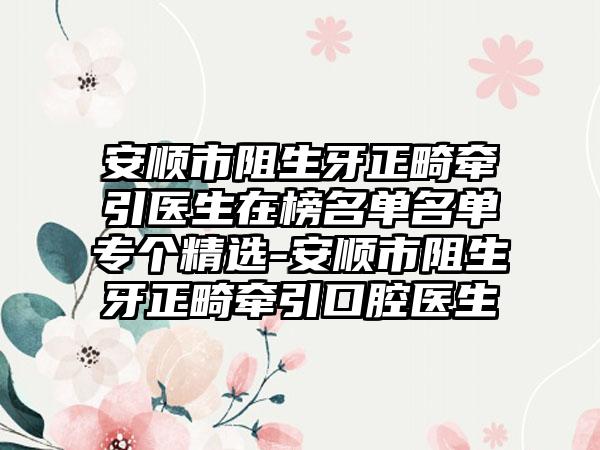 安顺市阻生牙正畸牵引医生在榜名单名单专个精选-安顺市阻生牙正畸牵引口腔医生