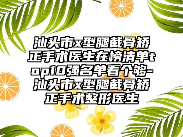 汕头市x型腿截骨矫正手术医生在榜清单top10强名单看个够-汕头市x型腿截骨矫正手术整形医生