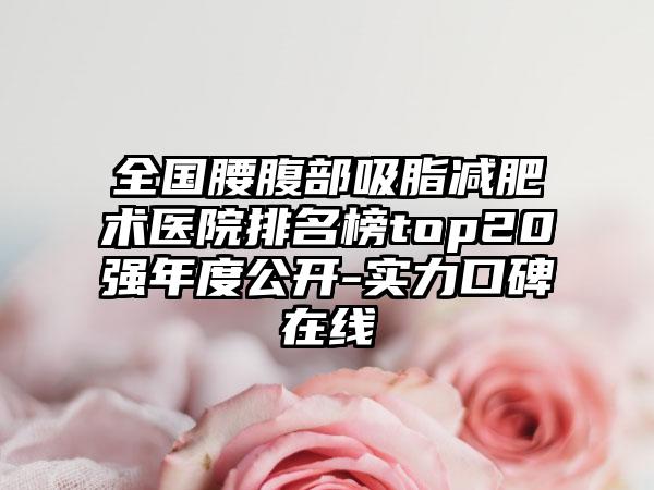 全国腰腹部吸脂减肥术医院排名榜top20强年度公开-实力口碑在线