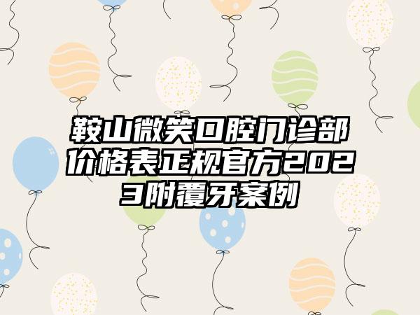 鞍山微笑口腔门诊部价格表正规官方2023附覆牙案例