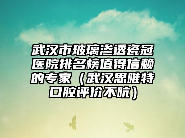 武汉市玻璃渗透瓷冠医院排名榜值得信赖的专家（武汉思唯特口腔评价不吭）