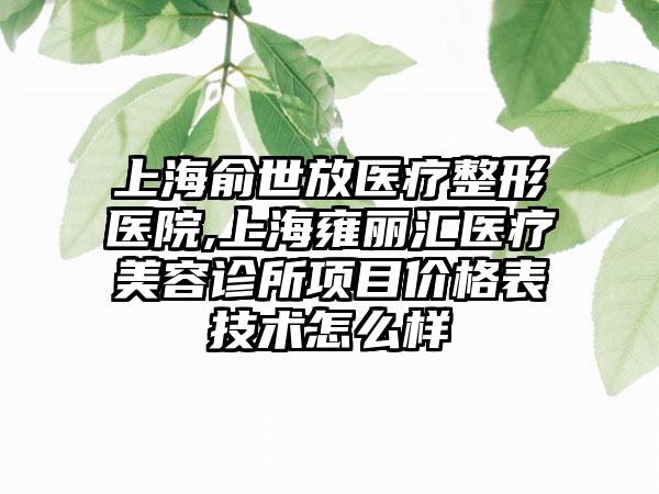 上海俞世放医疗整形医院,上海雍丽汇医疗美容诊所项目价格表技术怎么样