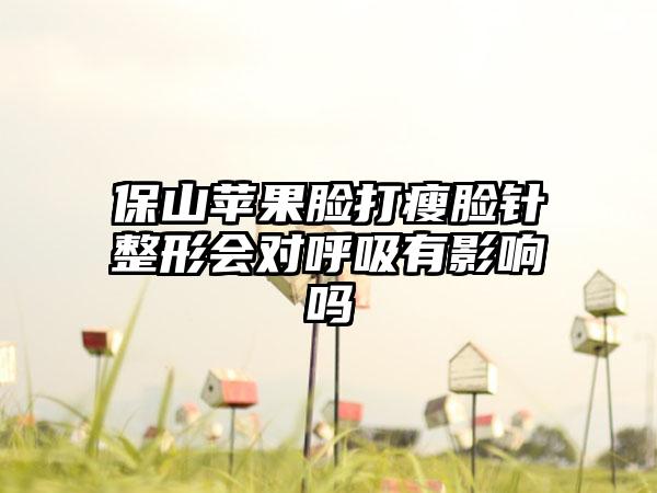 保山苹果脸打瘦脸针整形会对呼吸有影响吗