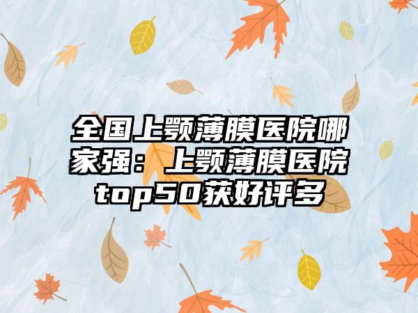 全国上颚薄膜医院哪家强：上颚薄膜医院top50获好评多