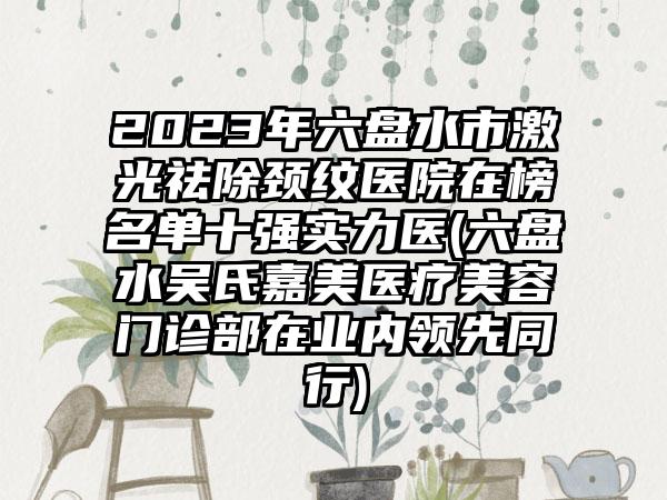 2023年六盘水市激光祛除颈纹医院在榜名单十强实力医(六盘水吴氏嘉美医疗美容门诊部在业内领先同行)