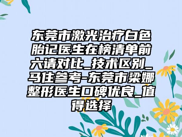 东莞市激光治疗白色胎记医生在榜清单前六请对比_技术区别_马住参考-东莞市梁娜整形医生口碑优良_值得选择