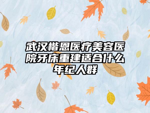 武汉楷恩医疗美容医院牙床重建适合什么年纪人群