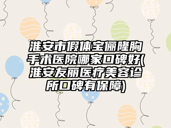 淮安市假体宝俪隆胸手术医院哪家口碑好(淮安友丽医疗美容诊所口碑有保障)