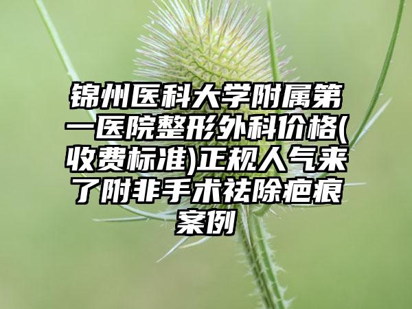 锦州医科大学附属第一医院整形外科价格(收费标准)正规人气来了附非手术祛除疤痕案例